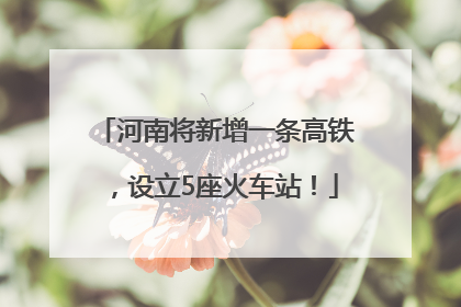 河南将新增一条高铁，设立5座火车站！