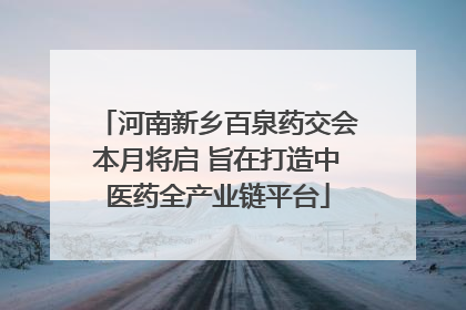 河南新乡百泉药交会本月将启 旨在打造中医药全产业链平台
