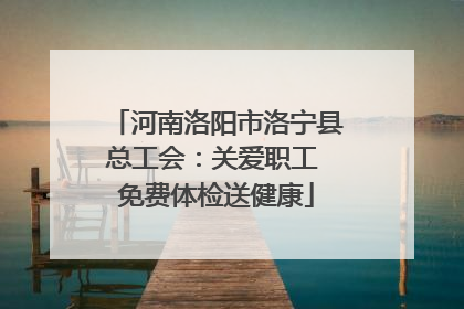 河南洛阳市洛宁县总工会：关爱职工 免费体检送健康