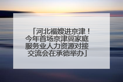 河北福嫂进京津！今年首场京津冀家庭服务业人力资源对接交流会在承德举办