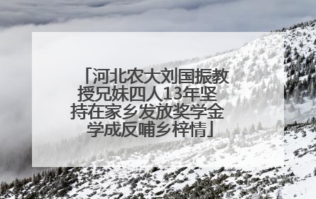 河北农大刘国振教授兄妹四人13年坚持在家乡发放奖学金 学成反哺乡梓情
