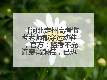 河北定州高考监考老师都穿运动鞋，官方：监考不允许穿高跟鞋，已执行多年