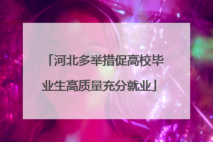 河北多举措促高校毕业生高质量充分就业