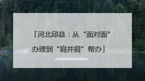 河北邱县：从“面对面”办理到“肩并肩”帮办