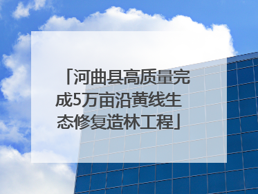 河曲县高质量完成5万亩沿黄线生态修复造林工程