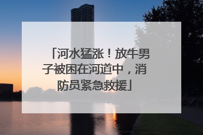 河水猛涨！放牛男子被困在河道中，消防员紧急救援