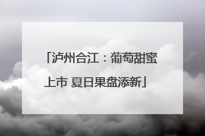 泸州合江：葡萄甜蜜上市 夏日果盘添新