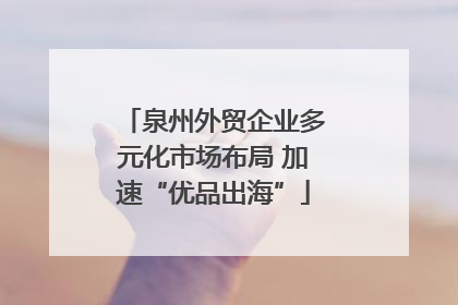 泉州外贸企业多元化市场布局 加速“优品出海”