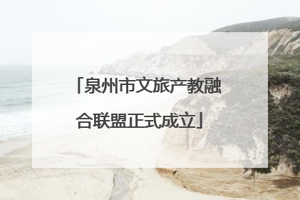泉州市文旅产教融合联盟正式成立