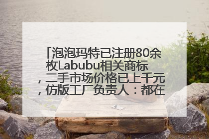 泡泡玛特已注册80余枚Labubu相关商标，二手市场价格已上千元，仿版工厂负责人：都在欠货，根本不够分