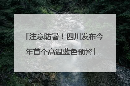 注意防暑！四川发布今年首个高温蓝色预警
