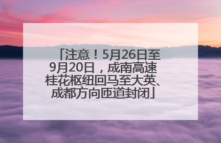 注意！5月26日至9月20日，成南高速桂花枢纽回马至大英、成都方向匝道封闭