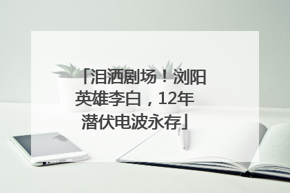 泪洒剧场！浏阳英雄李白，12年潜伏电波永存
