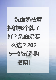 洗面奶祛痘控油哪个牌子好？洗面奶怎么选？2025一站式选购指南