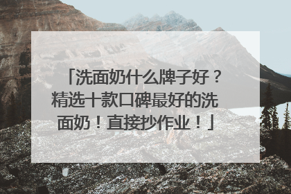 洗面奶什么牌子好？精选十款口碑最好的洗面奶！直接抄作业！