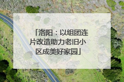 洛阳：以组团连片改造助力老旧小区成美好家园