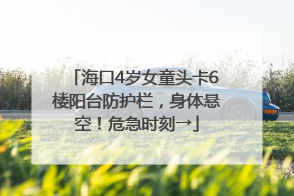 海口4岁女童头卡6楼阳台防护栏，身体悬空！危急时刻→