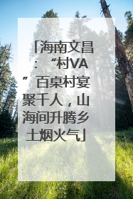 海南文昌：“村VA”百桌村宴聚千人，山海间升腾乡土烟火气