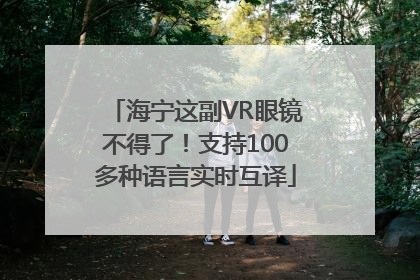 海宁这副VR眼镜不得了！支持100多种语言实时互译