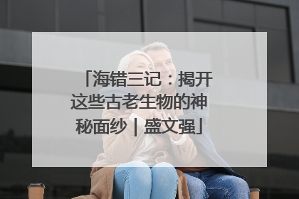 海错三记：揭开这些古老生物的神秘面纱｜盛文强