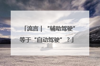 流言｜“辅助驾驶”等于“自动驾驶”？