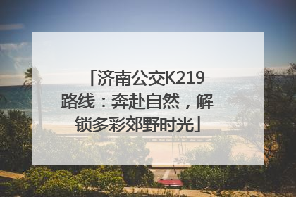 济南公交K219路线：奔赴自然，解锁多彩郊野时光