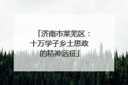 济南市莱芜区：十万学子乡土思政的精神远征