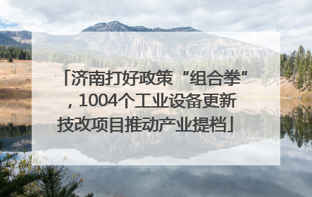 济南打好政策“组合拳”，1004个工业设备更新技改项目推动产业提档