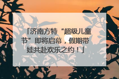 济南方特“超级儿童节”即将启幕，假期带娃共赴欢乐之约！