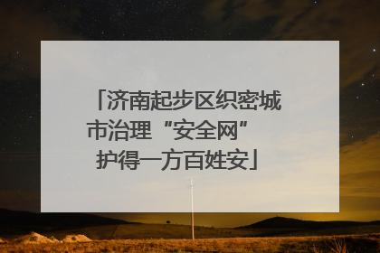 济南起步区织密城市治理“安全网” 护得一方百姓安