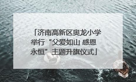济南高新区奥龙小学举行“父爱如山 感恩永恒”主题升旗仪式