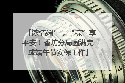 浓情端午，“粽”享平安！香坊分局圆满完成端午节安保工作
