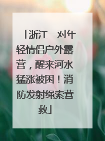 浙江一对年轻情侣户外露营，醒来河水猛涨被困！消防发射绳索营救