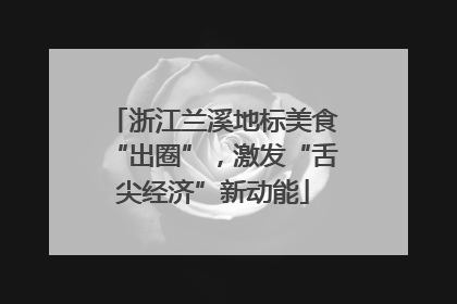 浙江兰溪地标美食“出圈”，激发“舌尖经济”新动能