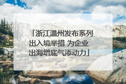 浙江温州发布系列出入境举措 为企业出海增底气添动力