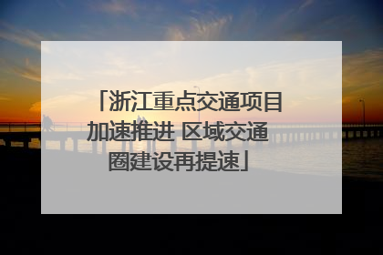 浙江重点交通项目加速推进 区域交通圈建设再提速