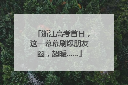浙江高考首日，这一幕幕刷爆朋友圈，超暖……