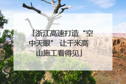 浙江高速打造“空中天眼” 让千米高山施工看得见