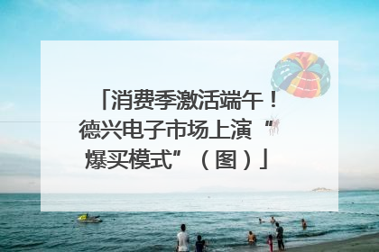 消费季激活端午！德兴电子市场上演“爆买模式”（图）