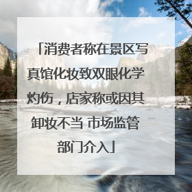 消费者称在景区写真馆化妆致双眼化学灼伤，店家称或因其卸妆不当 市场监管部门介入