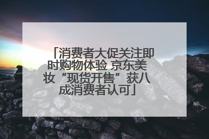 消费者大促关注即时购物体验 京东美妆“现货开售”获八成消费者认可