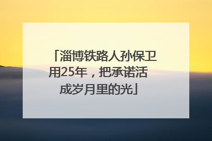 淄博铁路人孙保卫用25年，把承诺活成岁月里的光