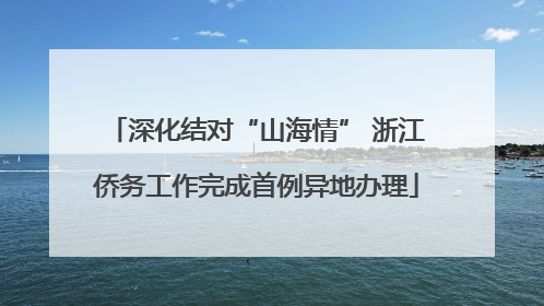 深化结对“山海情” 浙江侨务工作完成首例异地办理