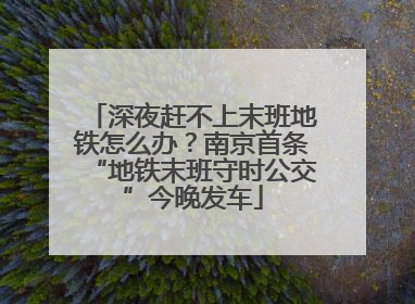 深夜赶不上末班地铁怎么办？南京首条“地铁末班守时公交”今晚发车
