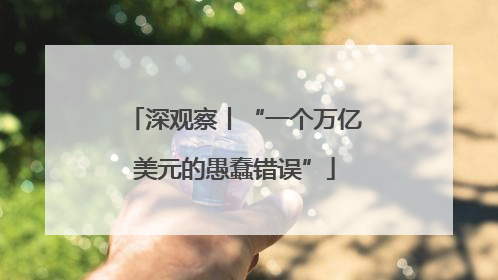 深观察丨“一个万亿美元的愚蠢错误”