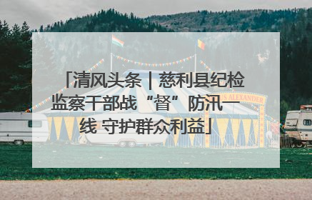 清风头条｜慈利县纪检监察干部战“督”防汛一线 守护群众利益