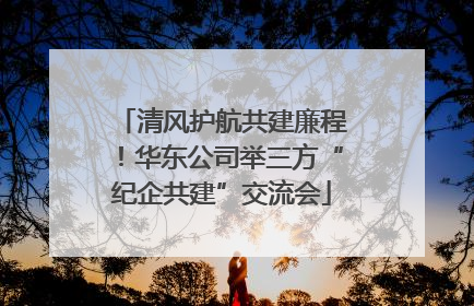 清风护航共建廉程！华东公司举三方“纪企共建”交流会