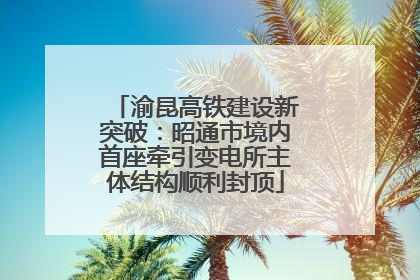 渝昆高铁建设新突破：昭通市境内首座牵引变电所主体结构顺利封顶