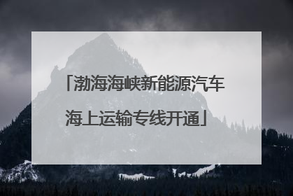 渤海海峡新能源汽车海上运输专线开通