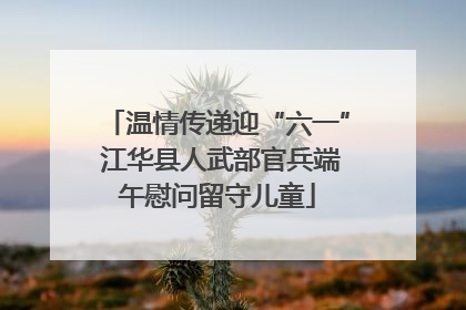 温情传递迎“六一” 江华县人武部官兵端午慰问留守儿童